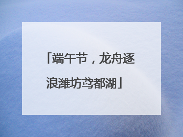 端午节，龙舟逐浪潍坊鸢都湖