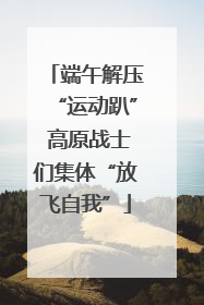 端午解压“运动趴” 高原战士们集体“放飞自我”