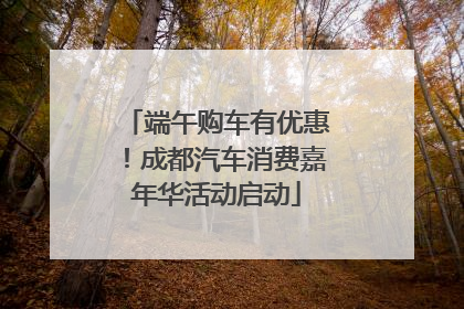 端午购车有优惠！成都汽车消费嘉年华活动启动