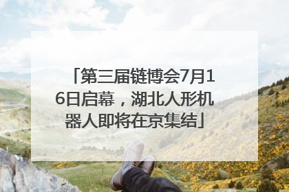 第三届链博会7月16日启幕，湖北人形机器人即将在京集结