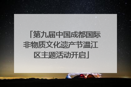 第九届中国成都国际非物质文化遗产节温江区主题活动开启
