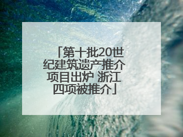 第十批20世纪建筑遗产推介项目出炉 浙江四项被推介
