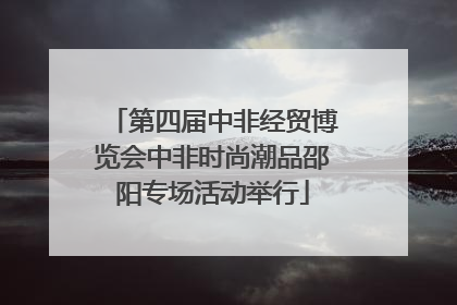 第四届中非经贸博览会中非时尚潮品邵阳专场活动举行