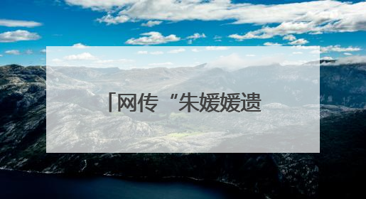 网传“朱媛媛遗嘱”，谣言！