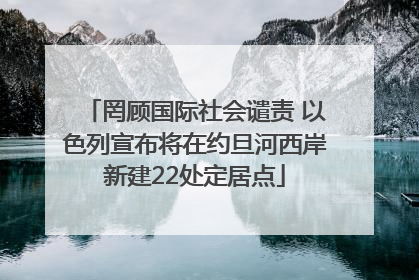 罔顾国际社会谴责 以色列宣布将在约旦河西岸新建22处定居点