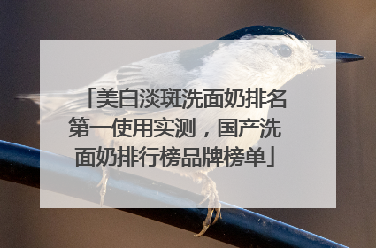 美白淡斑洗面奶排名第一使用实测，国产洗面奶排行榜品牌榜单