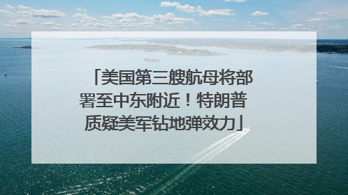 美国第三艘航母将部署至中东附近！特朗普质疑美军钻地弹效力