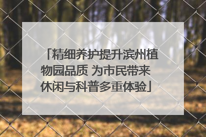 精细养护提升滨州植物园品质 为市民带来休闲与科普多重体验