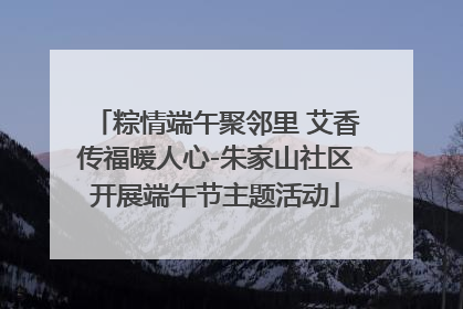 粽情端午聚邻里 艾香传福暖人心-朱家山社区开展端午节主题活动