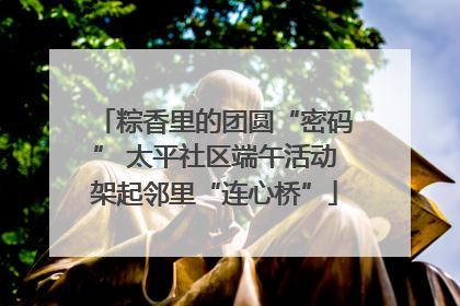 粽香里的团圆“密码” 太平社区端午活动架起邻里“连心桥”