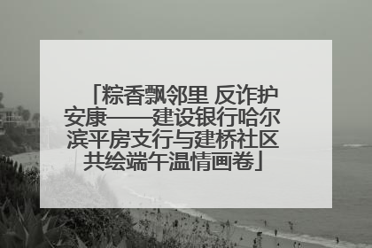 粽香飘邻里 反诈护安康——建设银行哈尔滨平房支行与建桥社区共绘端午温情画卷