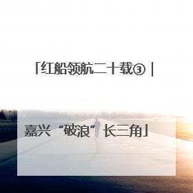 红船领航二十载③｜嘉兴“破浪”长三角