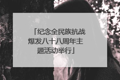纪念全民族抗战爆发八十八周年主题活动举行