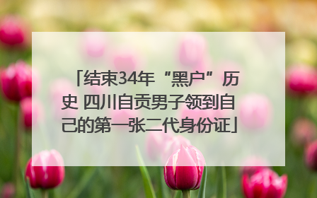结束34年“黑户”历史 四川自贡男子领到自己的第一张二代身份证