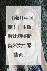 绕开中间商！日本政府计划将储备米卖给零售商