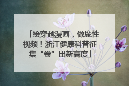 绘穿越漫画，做魔性视频！浙江健康科普征集“卷”出新高度