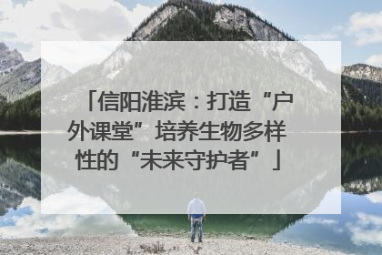 信阳淮滨：打造“户外课堂”培养生物多样性的“未来守护者”