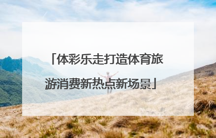 体彩乐走打造体育旅游消费新热点新场景