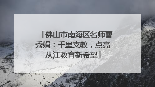 佛山市南海区名师曹秀娟：千里支教，点亮从江教育新希望