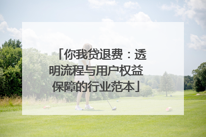 你我贷退费：透明流程与用户权益保障的行业范本