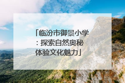 临汾市御景小学：探索自然奥秘 体验文化魅力