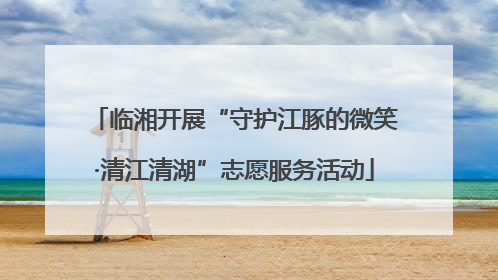 临湘开展“守护江豚的微笑·清江清湖”志愿服务活动