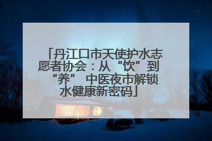 丹江口市天使护水志愿者协会：从“饮”到“养” 中医夜市解锁水健康新密码