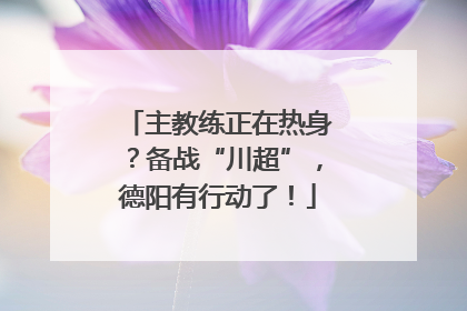 主教练正在热身？备战“川超”，德阳有行动了！