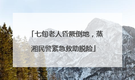 七旬老人昏厥倒地，蒸湘民警紧急救助脱险