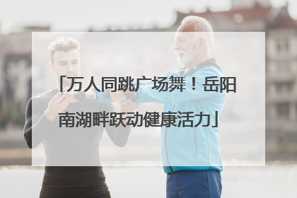 万人同跳广场舞！岳阳南湖畔跃动健康活力