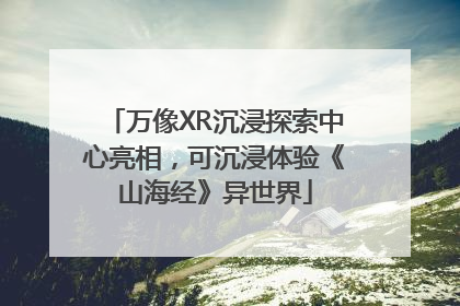 万像XR沉浸探索中心亮相，可沉浸体验《山海经》异世界