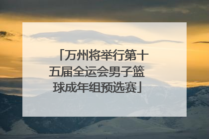 万州将举行第十五届全运会男子篮球成年组预选赛
