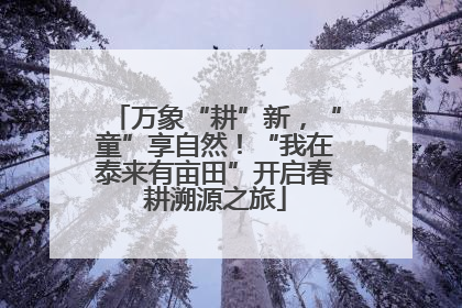万象“耕”新，“童”享自然！“我在泰来有亩田”开启春耕溯源之旅