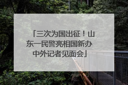三次为国出征！山东一民警亮相国新办中外记者见面会