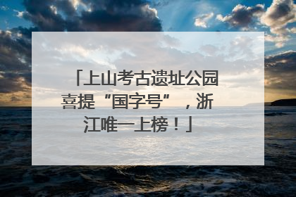 上山考古遗址公园喜提“国字号”，浙江唯一上榜！