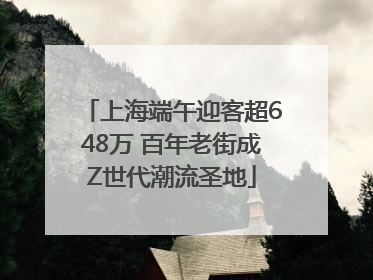 上海端午迎客超648万 百年老街成Z世代潮流圣地