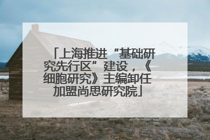 上海推进“基础研究先行区”建设，《细胞研究》主编卸任加盟尚思研究院
