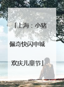 上海:小猪佩奇快闪申城欢庆儿童节