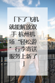下了飞机就能解放双手 杭州机场“轻松游”行李寄送服务上新了