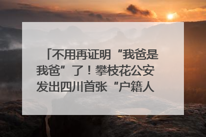 不用再证明“我爸是我爸”了！攀枝花公安发出四川首张“户籍人口直系亲属关系谱”