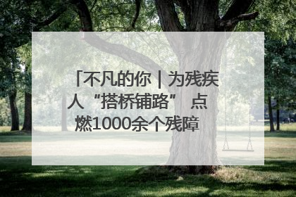 不凡的你｜为残疾人“搭桥铺路” 点燃1000余个残障家庭的希望之光
