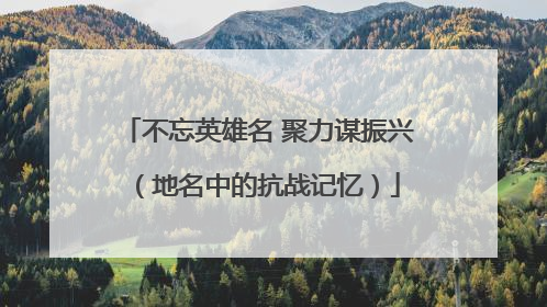 不忘英雄名 聚力谋振兴（地名中的抗战记忆）