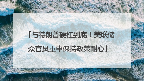 与特朗普硬杠到底！美联储众官员重申保持政策耐心