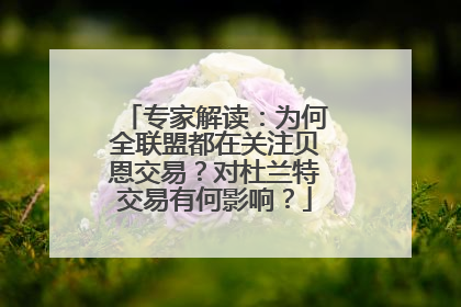 专家解读：为何全联盟都在关注贝恩交易？对杜兰特交易有何影响？