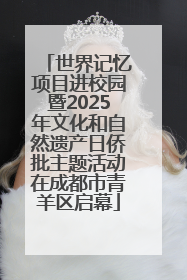 世界记忆项目进校园暨2025年文化和自然遗产日侨批主题活动在成都市青羊区启幕
