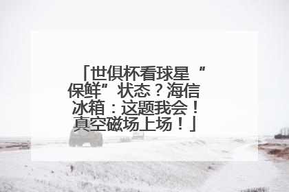 世俱杯看球星“保鲜”状态?海信冰箱:这题我会!真空磁场上场!