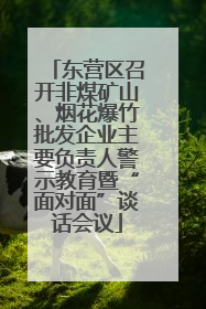 东营区召开非煤矿山、烟花爆竹批发企业主要负责人警示教育暨“面对面”谈话会议