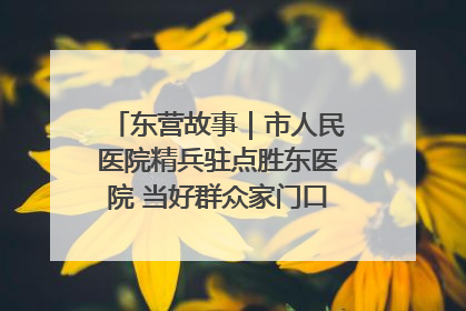 东营故事｜市人民医院精兵驻点胜东医院 当好群众家门口健康守护者
