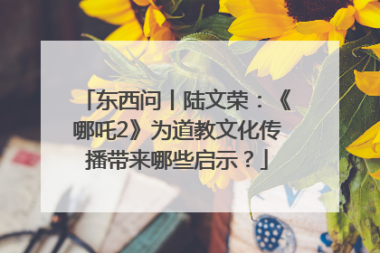 东西问丨陆文荣：《哪吒2》为道教文化传播带来哪些启示？