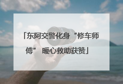 东阿交警化身“修车师傅” 暖心救助获赞